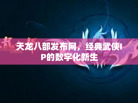 天龙八部发布网，经典武侠IP的数字化新生