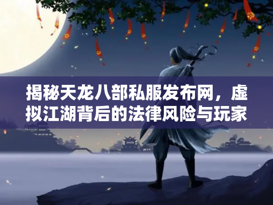 揭秘天龙八部私服发布网，虚拟江湖背后的法律风险与玩家困境