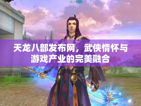 天龙八部发布网，武侠情怀与游戏产业的完美融合