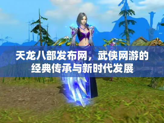 天龙八部发布网，武侠网游的经典传承与新时代发展