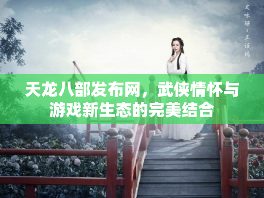 天龙八部发布网，武侠情怀与游戏新生态的完美结合
