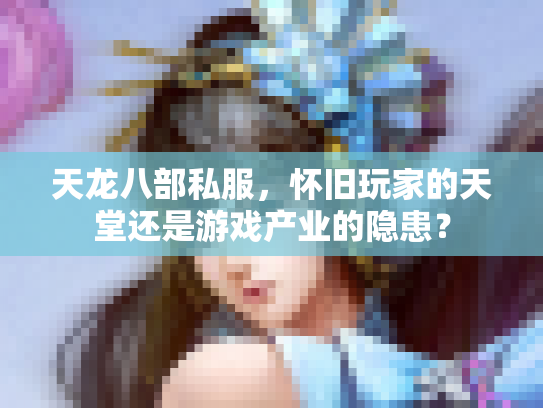 天龙八部私服，怀旧玩家的天堂还是游戏产业的隐患？