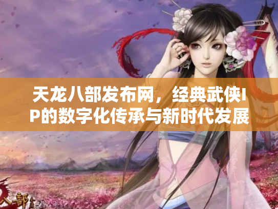 天龙八部发布网，经典武侠IP的数字化传承与新时代发展