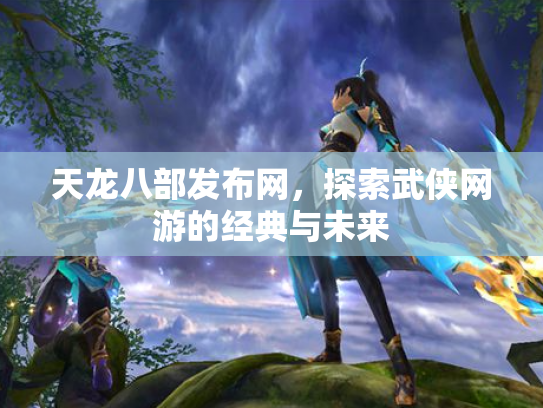 天龙八部发布网，探索武侠网游的经典与未来