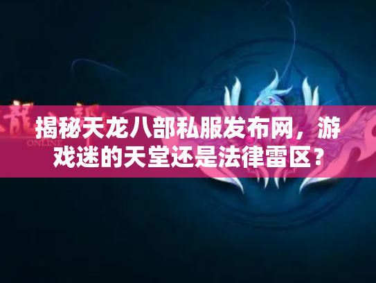 揭秘天龙八部私服发布网，游戏迷的天堂还是法律雷区？