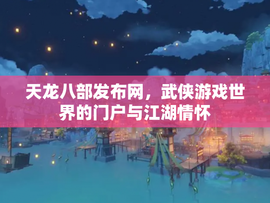 天龙八部发布网，武侠游戏世界的门户与江湖情怀