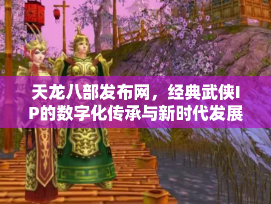 天龙八部发布网，经典武侠IP的数字化传承与新时代发展