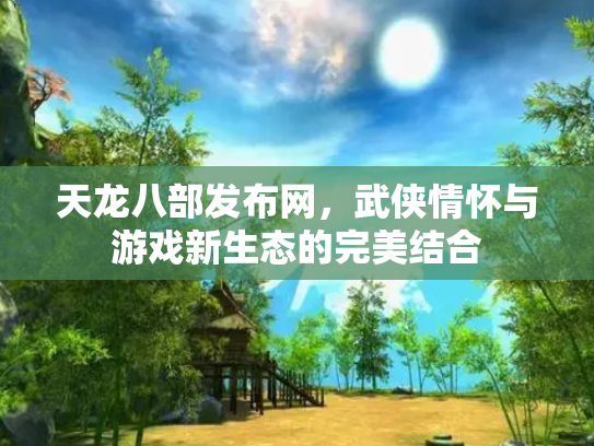 天龙八部发布网，武侠情怀与游戏新生态的完美结合