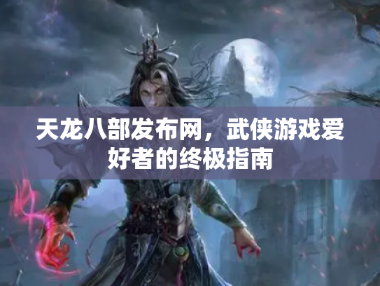 天龙八部发布网，武侠游戏爱好者的终极指南
