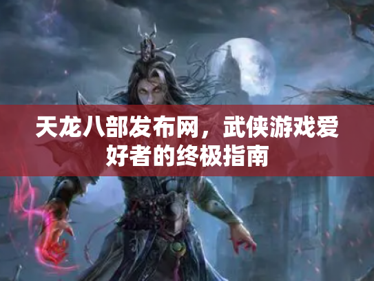 天龙八部发布网，武侠游戏爱好者的终极指南