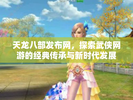 天龙八部发布网，探索武侠网游的经典传承与新时代发展
