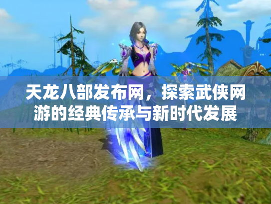 天龙八部发布网，探索武侠网游的经典传承与新时代发展