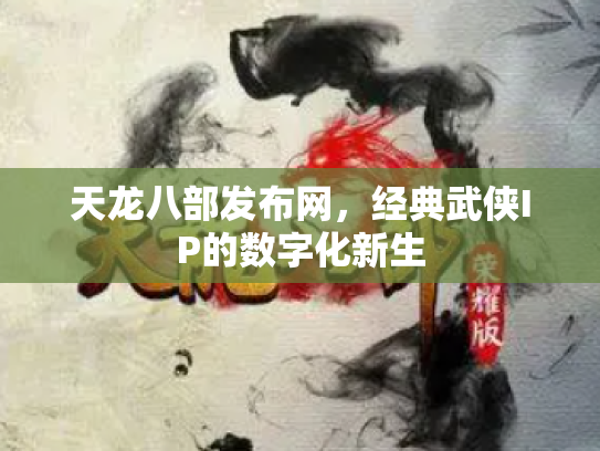 天龙八部发布网，经典武侠IP的数字化新生