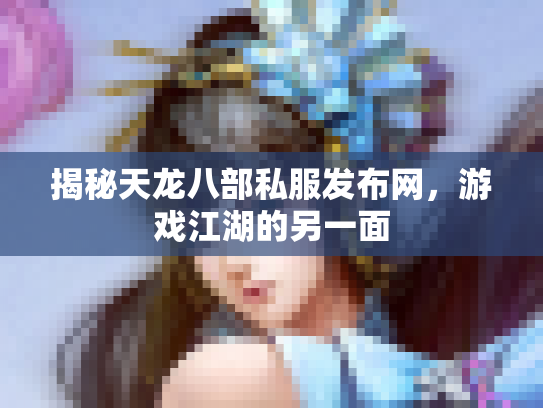 揭秘天龙八部私服发布网，游戏江湖的另一面