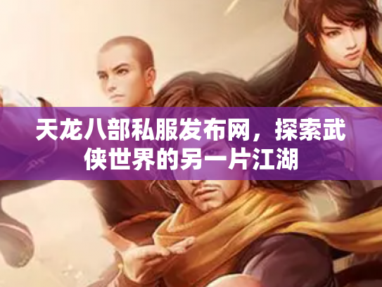 天龙八部私服发布网，探索武侠世界的另一片江湖