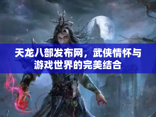 天龙八部发布网，武侠情怀与游戏世界的完美结合