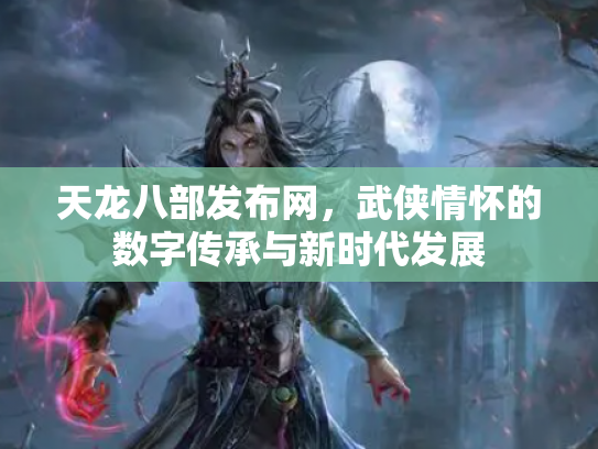 天龙八部发布网，武侠情怀的数字传承与新时代发展