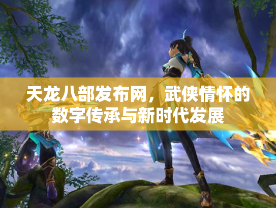 天龙八部发布网，武侠情怀的数字传承与新时代发展