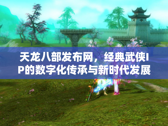 天龙八部发布网，经典武侠IP的数字化传承与新时代发展