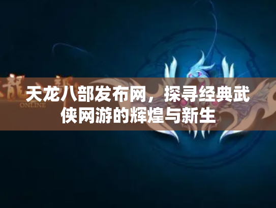 天龙八部发布网，探寻经典武侠网游的辉煌与新生