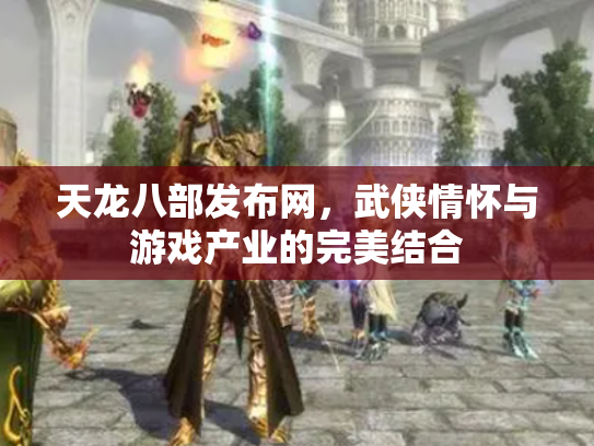天龙八部发布网，武侠情怀与游戏产业的完美结合
