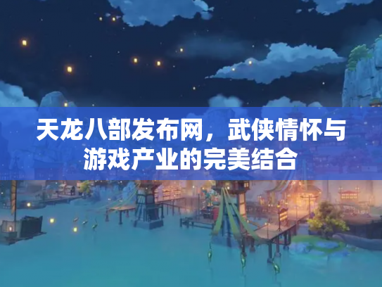 天龙八部发布网，武侠情怀与游戏产业的完美结合