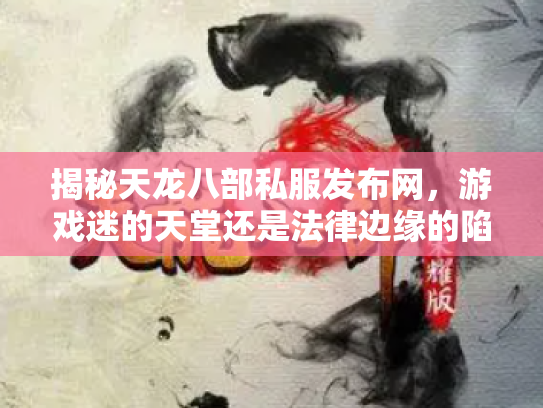 揭秘天龙八部私服发布网，游戏迷的天堂还是法律边缘的陷阱？