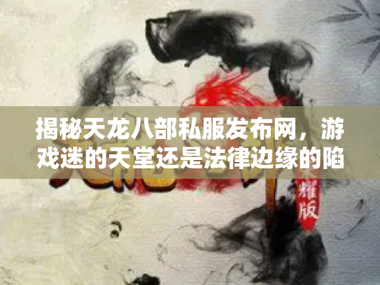 揭秘天龙八部私服发布网，游戏迷的天堂还是法律边缘的陷阱？