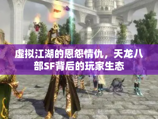 虚拟江湖的恩怨情仇，天龙八部SF背后的玩家生态
