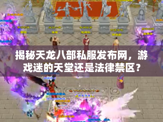 揭秘天龙八部私服发布网，游戏迷的天堂还是法律禁区？