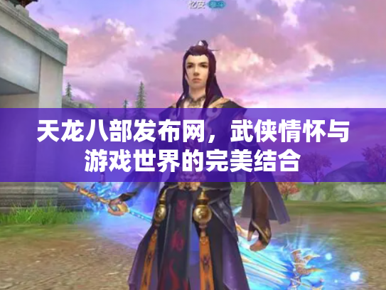 天龙八部发布网，武侠情怀与游戏世界的完美结合
