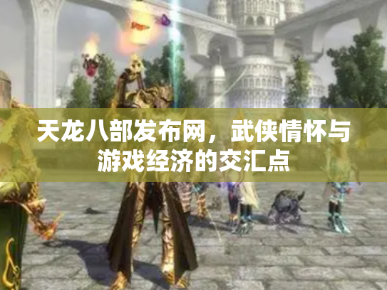 天龙八部发布网，武侠情怀与游戏经济的交汇点