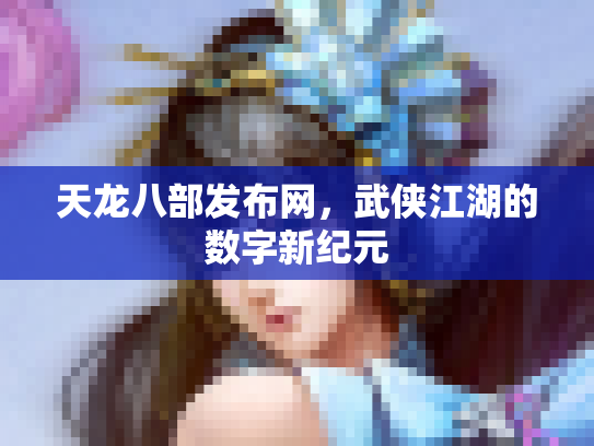天龙八部发布网，武侠江湖的数字新纪元