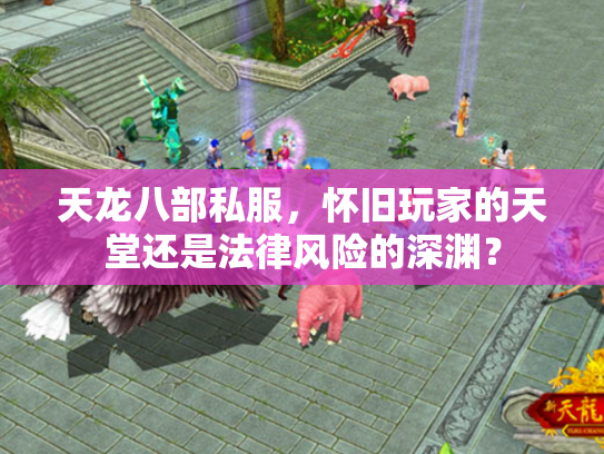 天龙八部私服，怀旧玩家的天堂还是法律风险的深渊？
