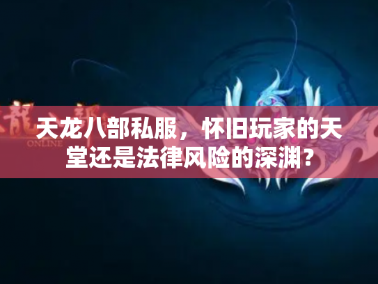 天龙八部私服，怀旧玩家的天堂还是法律风险的深渊？