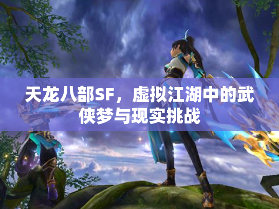 天龙八部SF，虚拟江湖中的武侠梦与现实挑战