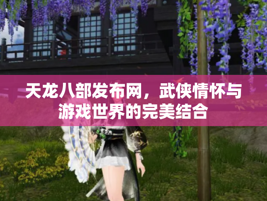 天龙八部发布网，武侠情怀与游戏世界的完美结合
