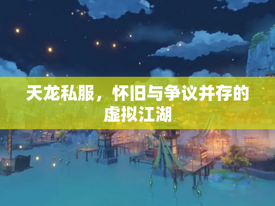 天龙私服，怀旧与争议并存的虚拟江湖