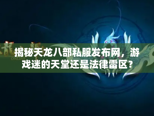 揭秘天龙八部私服发布网，游戏迷的天堂还是法律雷区？