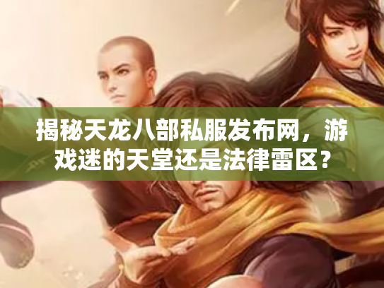 揭秘天龙八部私服发布网，游戏迷的天堂还是法律雷区？