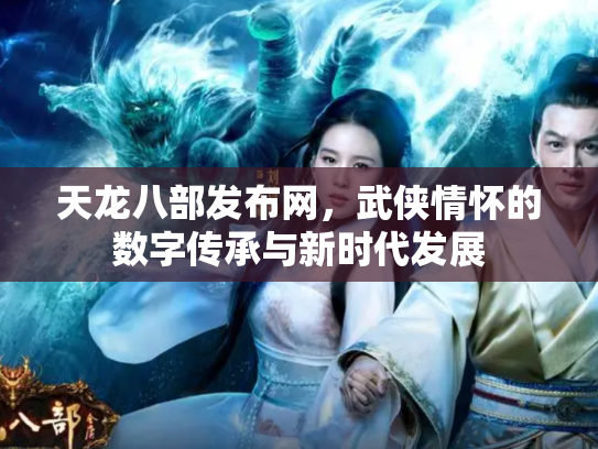 天龙八部发布网，武侠情怀的数字传承与新时代发展