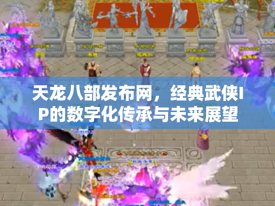 天龙八部发布网，经典武侠IP的数字化传承与未来展望