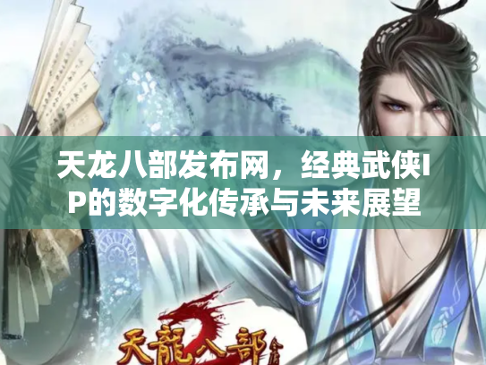 天龙八部发布网，经典武侠IP的数字化传承与未来展望