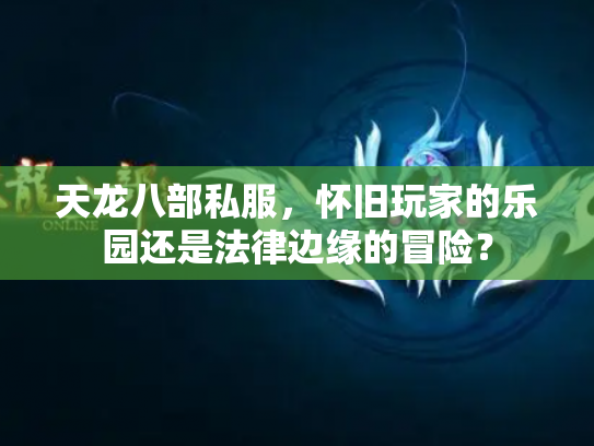 天龙八部私服，怀旧玩家的乐园还是法律边缘的冒险？