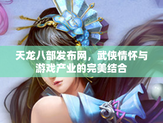 天龙八部发布网，武侠情怀与游戏产业的完美结合