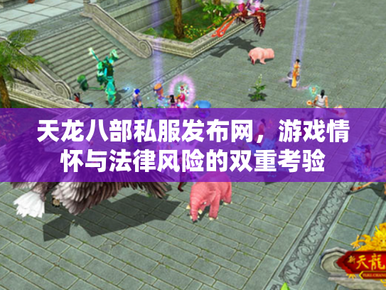 天龙八部私服发布网，游戏情怀与法律风险的双重考验