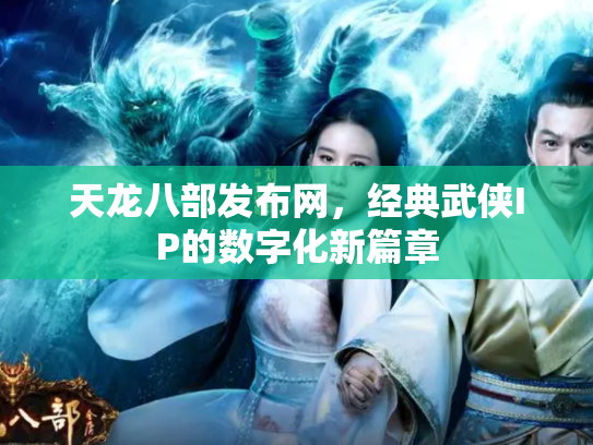 天龙八部发布网，经典武侠IP的数字化新篇章