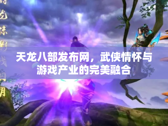 天龙八部发布网，武侠情怀与游戏产业的完美融合