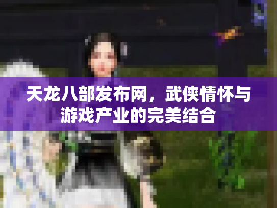 天龙八部发布网，武侠情怀与游戏产业的完美结合