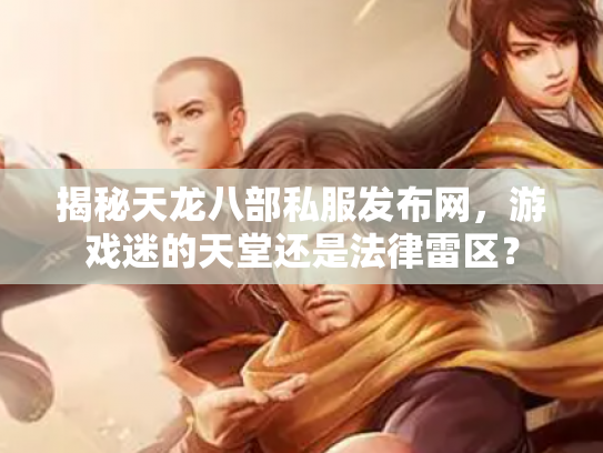 揭秘天龙八部私服发布网，游戏迷的天堂还是法律雷区？